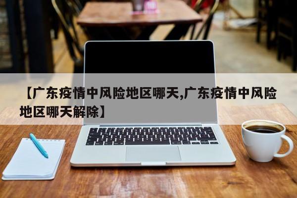 【广东疫情中风险地区哪天,广东疫情中风险地区哪天解除】